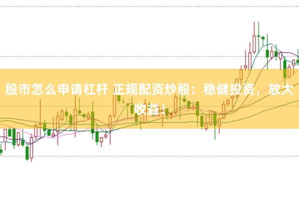 股市怎么申请杠杆 正规配资炒股：稳健投资，放大收益！