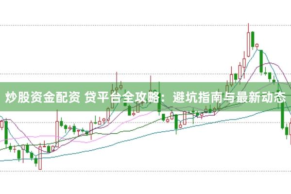 炒股资金配资 贷平台全攻略：避坑指南与最新动态