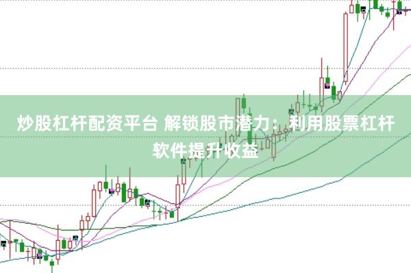 炒股杠杆配资平台 解锁股市潜力：利用股票杠杆软件提升收益