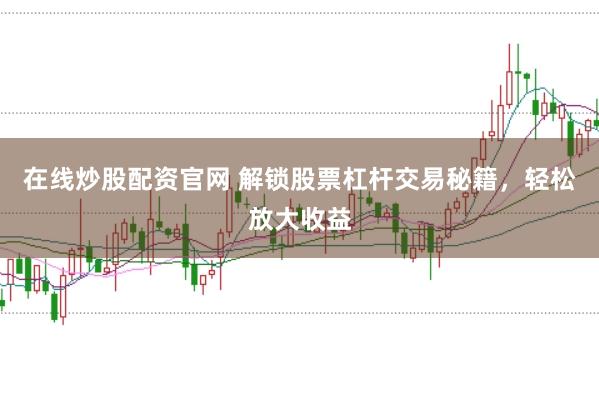 在线炒股配资官网 解锁股票杠杆交易秘籍，轻松放大收益