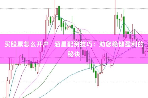 买股票怎么开户   涵星配资技巧：助您稳健盈利的秘诀