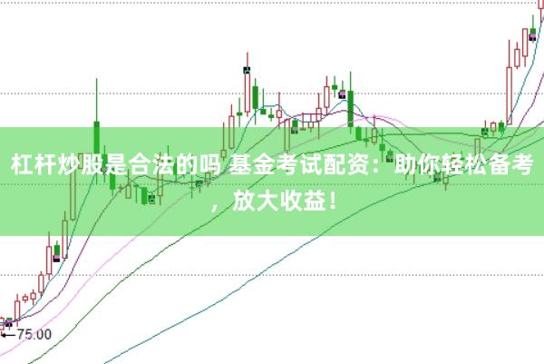 杠杆炒股是合法的吗 基金考试配资：助你轻松备考，放大收益！