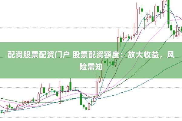 配资股票配资门户 股票配资额度：放大收益，风险需知