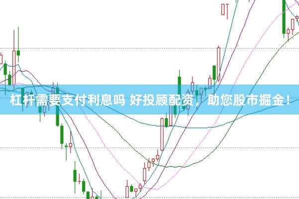 杠杆需要支付利息吗 好投顾配资，助您股市掘金！