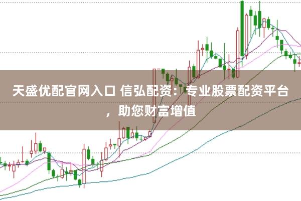 天盛优配官网入口 信弘配资：专业股票配资平台，助您财富增值