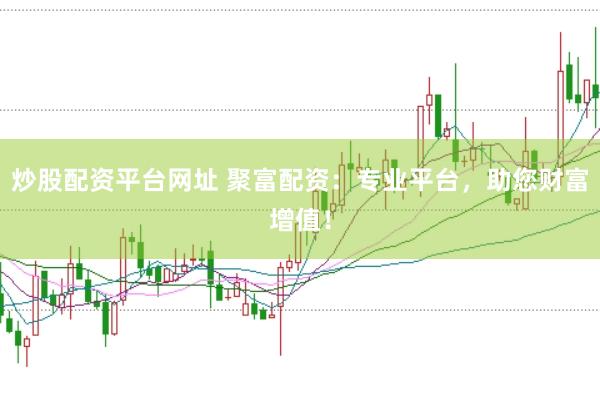 炒股配资平台网址 聚富配资：专业平台，助您财富增值！