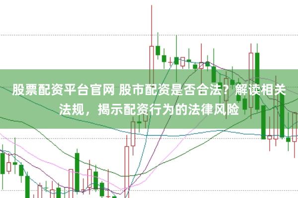 股票配资平台官网 股市配资是否合法？解读相关法规，揭示配资行为的法律风险