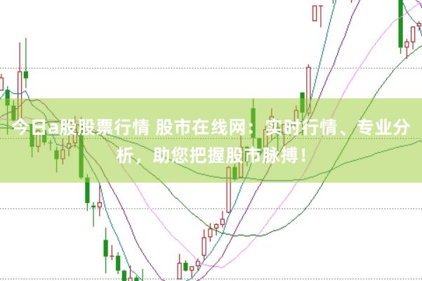 今日a股股票行情 股市在线网：实时行情、专业分析，助您把握股市脉搏！