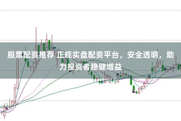股票配资推荐 正规实盘配资平台，安全透明，助力投资者稳健增益