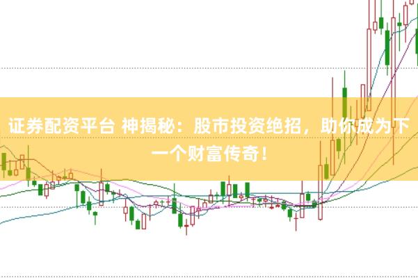证券配资平台 神揭秘：股市投资绝招，助你成为下一个财富传奇！