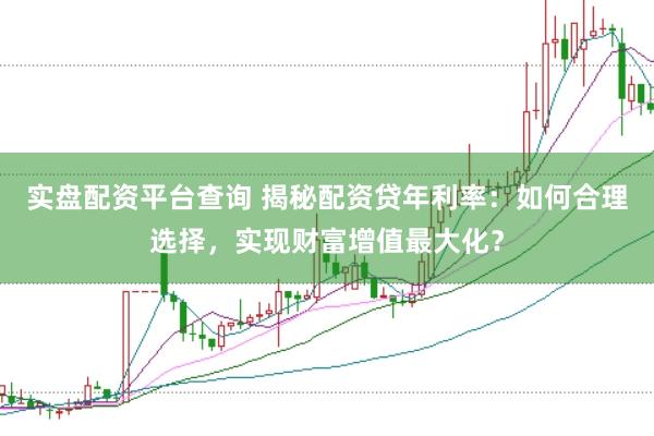 实盘配资平台查询 揭秘配资贷年利率：如何合理选择，实现财富增值最大化？