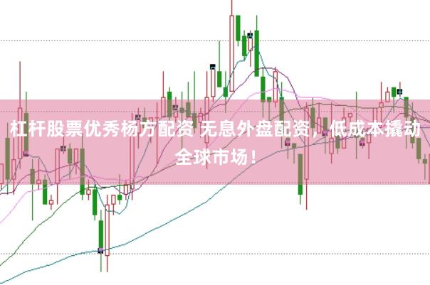 杠杆股票优秀杨方配资 无息外盘配资，低成本撬动全球市场！
