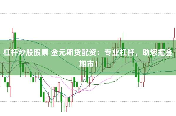 杠杆炒股股票 金元期货配资：专业杠杆，助您掘金期市！