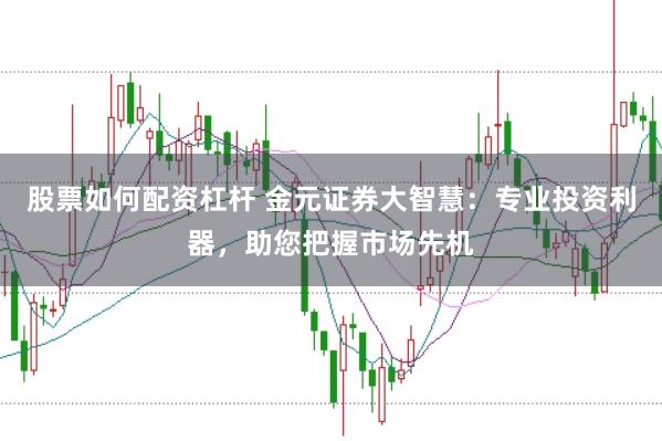 股票如何配资杠杆 金元证券大智慧：专业投资利器，助您把握市场先机