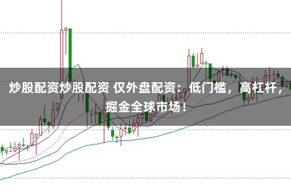 炒股配资炒股配资 仅外盘配资：低门槛，高杠杆，掘金全球市场！