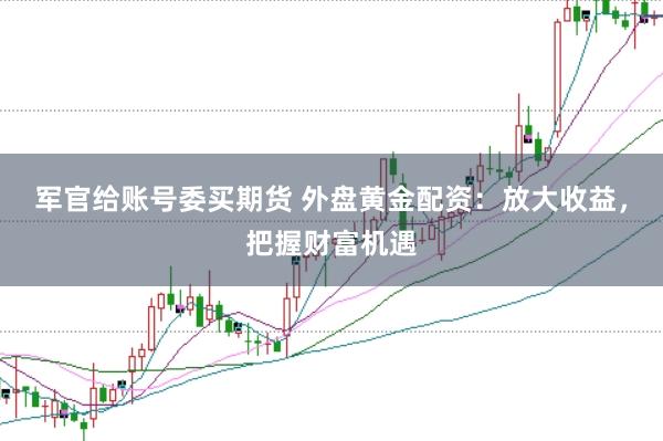 军官给账号委买期货 外盘黄金配资：放大收益，把握财富机遇