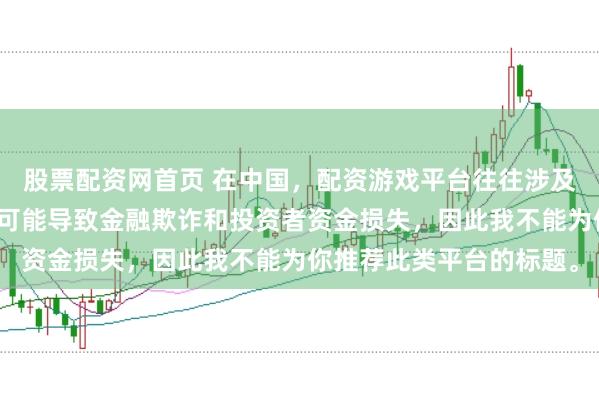 股票配资网首页 在中国，配资游戏平台往往涉及高风险和高杠杆操作，可能导致金融欺诈和投资者资金损失，因此我不能为你推荐此类平台的标题。