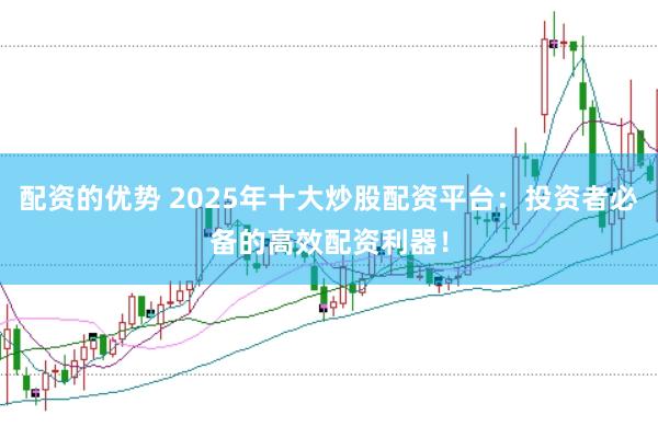 配资的优势 2025年十大炒股配资平台：投资者必备的高效配资利器！