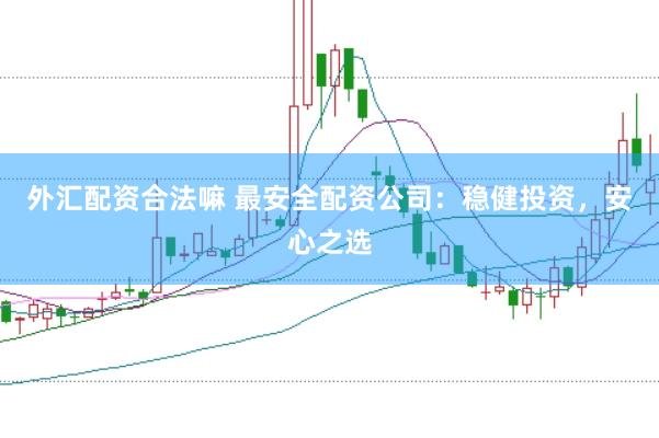 外汇配资合法嘛 最安全配资公司：稳健投资，安心之选