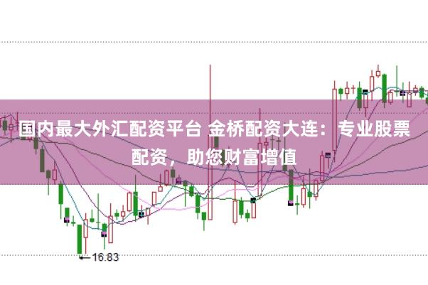 国内最大外汇配资平台 金桥配资大连：专业股票配资，助您财富增值