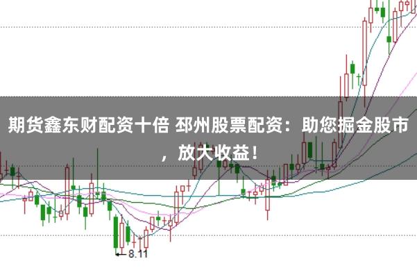 期货鑫东财配资十倍 邳州股票配资：助您掘金股市，放大收益！