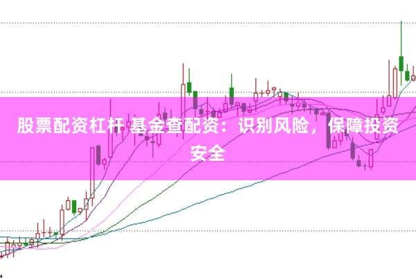 股票配资杠杆 基金查配资：识别风险，保障投资安全