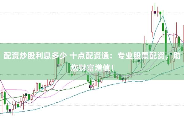 配资炒股利息多少 十点配资通：专业股票配资，助您财富增值！