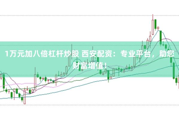 1万元加八倍杠杆炒股 西安配资：专业平台，助您财富增值！