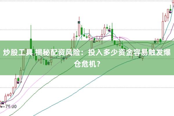 炒股工具 揭秘配资风险：投入多少资金容易触发爆仓危机？