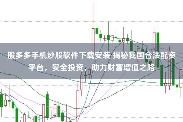 股多多手机炒股软件下载安装 揭秘我国合法配资平台，安全投资，助力财富增值之路