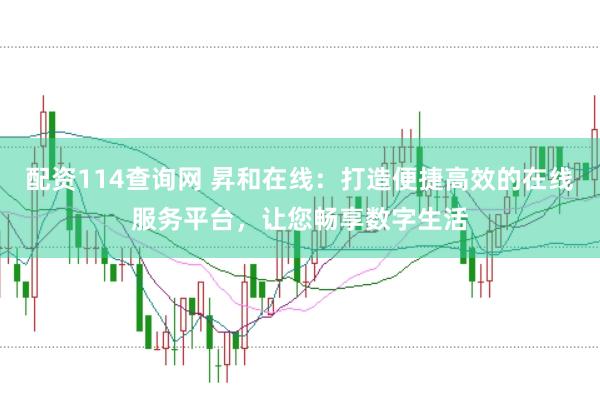配资114查询网 昇和在线：打造便捷高效的在线服务平台，让您畅享数字生活