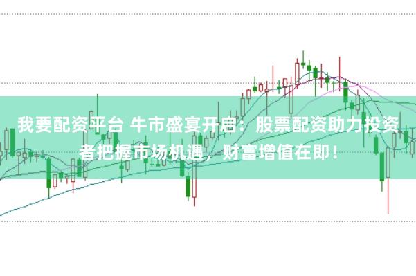 我要配资平台 牛市盛宴开启：股票配资助力投资者把握市场机遇，财富增值在即！