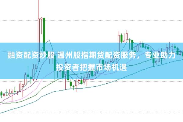 融资配资炒股 温州股指期货配资服务，专业助力投资者把握市场机遇