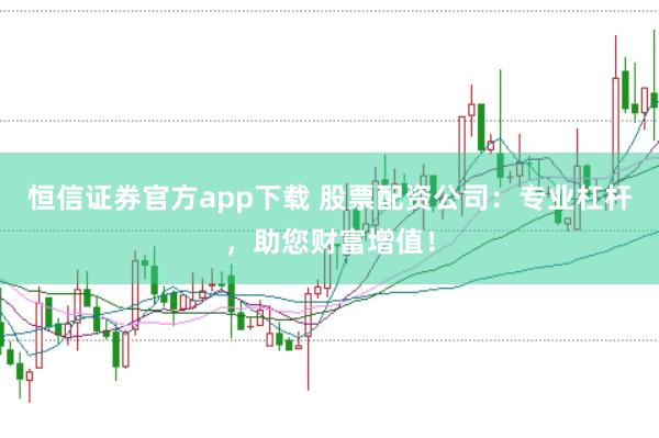 恒信证券官方app下载 股票配资公司：专业杠杆，助您财富增值！