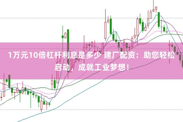 1万元10倍杠杆利息是多少 建厂配资：助您轻松启动，成就工业梦想！