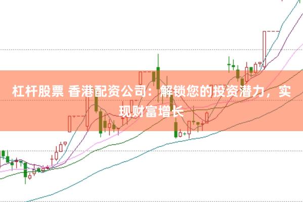 杠杆股票 香港配资公司：解锁您的投资潜力，实现财富增长