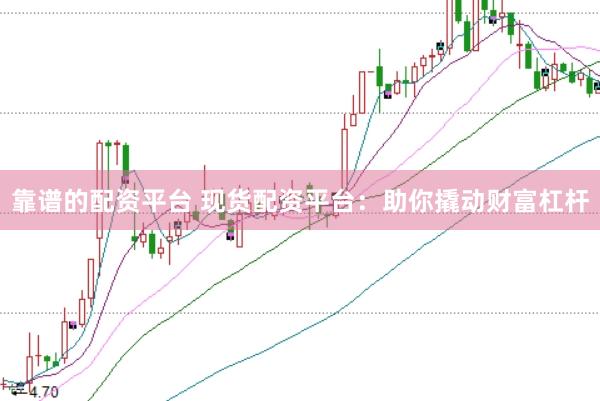 靠谱的配资平台 现货配资平台：助你撬动财富杠杆