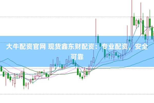 大牛配资官网 现货鑫东财配资：专业配资，安全可靠