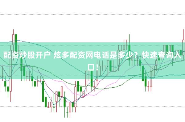 配资炒股开户 炫多配资网电话是多少？快速查询入口！