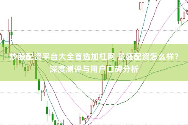 炒股配资平台大全首选加杠网 景盛配资怎么样？深度测评与用户口碑分析