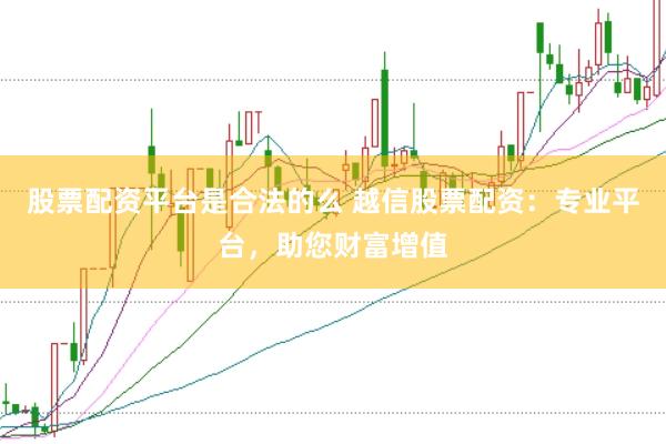 股票配资平台是合法的么 越信股票配资：专业平台，助您财富增值