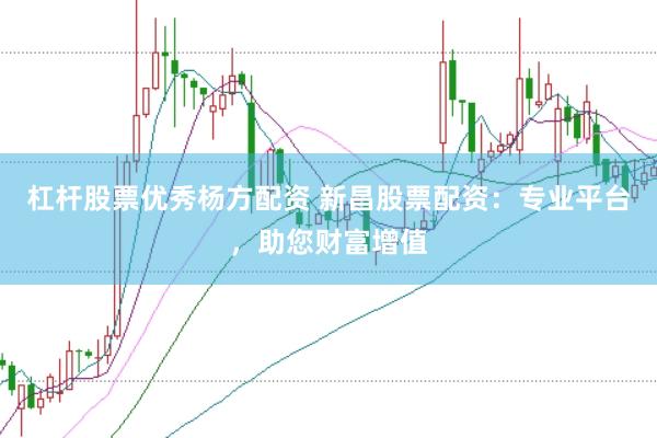 杠杆股票优秀杨方配资 新昌股票配资：专业平台，助您财富增值