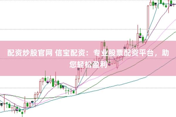配资炒股官网 信宝配资：专业股票配资平台，助您轻松盈利