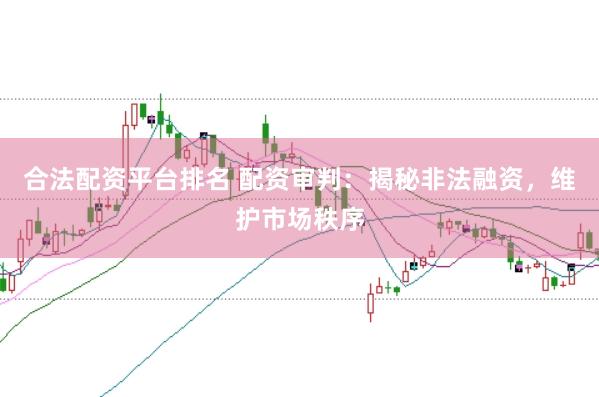 合法配资平台排名 配资审判：揭秘非法融资，维护市场秩序