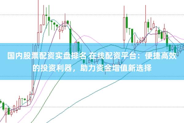 国内股票配资实盘排名 在线配资平台：便捷高效的投资利器，助力资金增值新选择