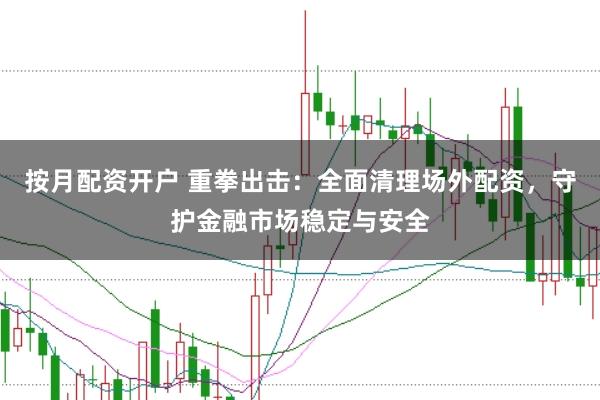 按月配资开户 重拳出击：全面清理场外配资，守护金融市场稳定与安全