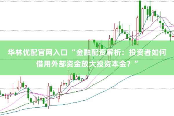 华林优配官网入口 “金融配资解析：投资者如何借用外部资金放大投资本金？”