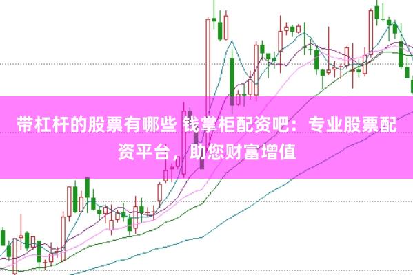 带杠杆的股票有哪些 钱掌柜配资吧：专业股票配资平台，助您财富增值