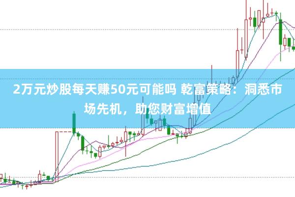 2万元炒股每天赚50元可能吗 乾富策略：洞悉市场先机，助您财富增值