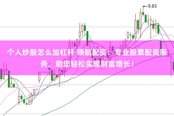 个人炒股怎么加杠杆 领航配资：专业股票配资服务，助您轻松实现财富增长！